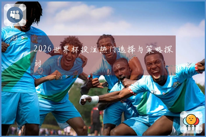 2026世界杯投注热门选择与策略探讨
