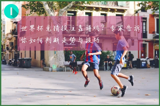 世界杯竞猜投注靠谱吗？专家告诉你如何判断走势与技巧