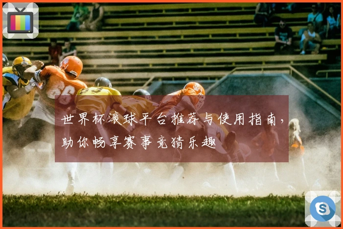世界杯滚球平台推荐与使用指南，助你畅享赛事竞猜乐趣