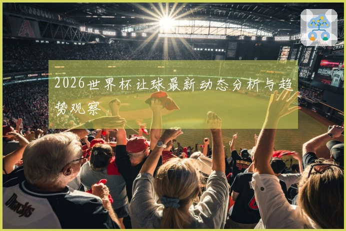 2026世界杯让球最新动态分析与趋势观察
