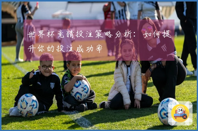 世界杯竞猜投注策略分析：如何提升你的投注成功率
