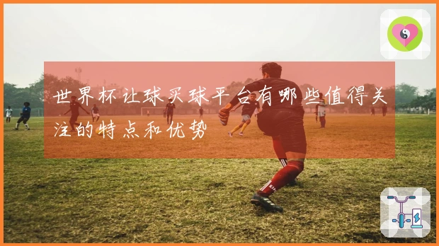 世界杯让球买球平台有哪些值得关注的特点和优势