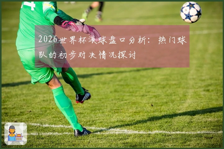 2026世界杯滚球盘口分析：热门球队的初步对决情况探讨
