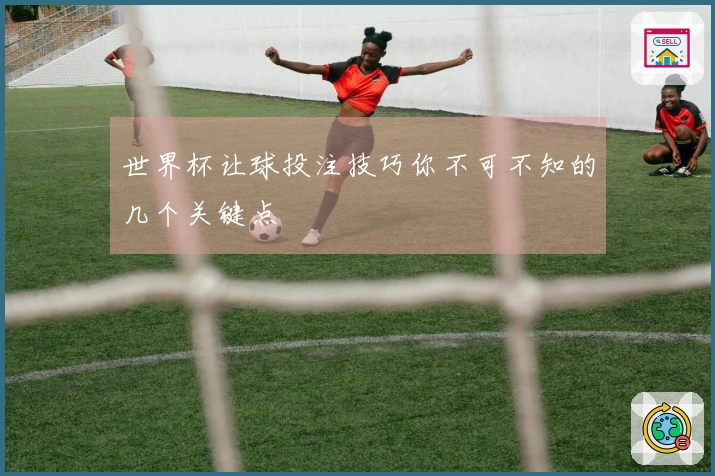 世界杯让球投注技巧你不可不知的几个关键点