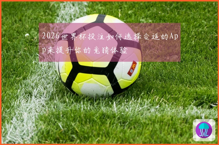 2026世界杯投注如何选择合适的App来提升你的竞猜体验