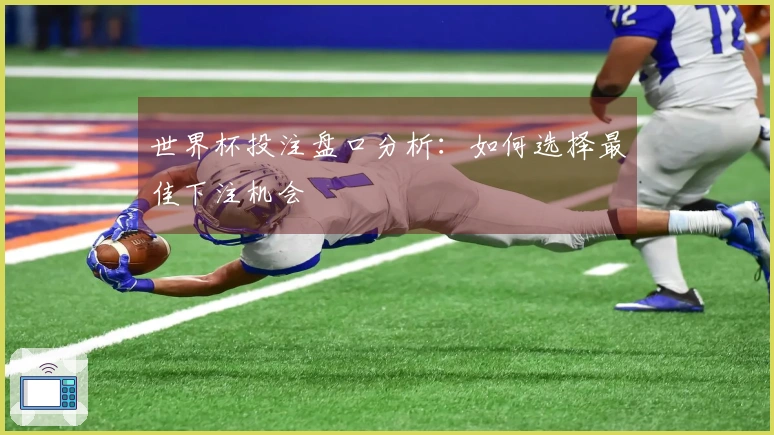世界杯投注盘口分析：如何选择最佳下注机会