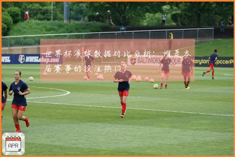 世界杯滚球数据对比分析：谁是本届赛事的投注热门？