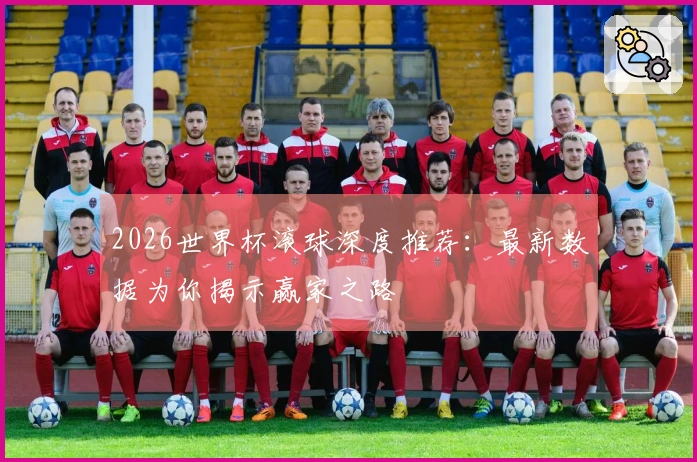 2026世界杯滚球深度推荐：最新数据为你揭示赢家之路