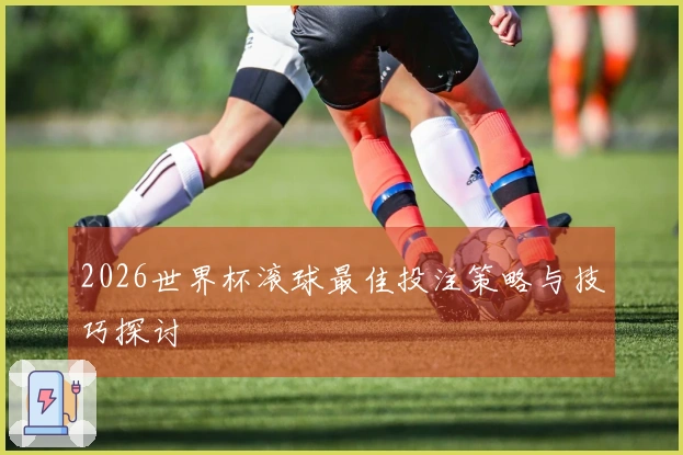 2026世界杯滚球最佳投注策略与技巧探讨