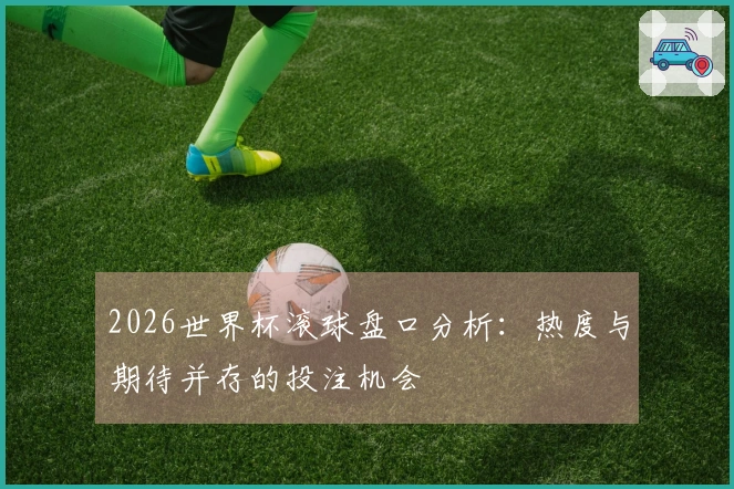 2026世界杯滚球盘口分析：热度与期待并存的投注机会
