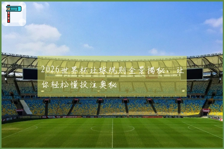 2026世界杯让球规则全景揭秘，让你轻松懂投注奥秘