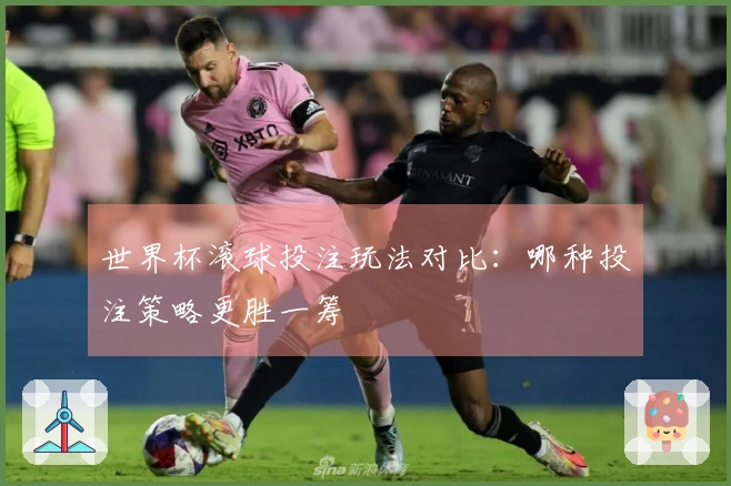 世界杯滚球投注玩法对比：哪种投注策略更胜一筹