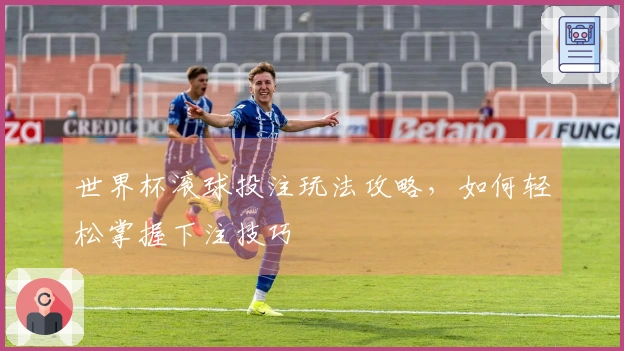 世界杯滚球投注玩法攻略，如何轻松掌握下注技巧
