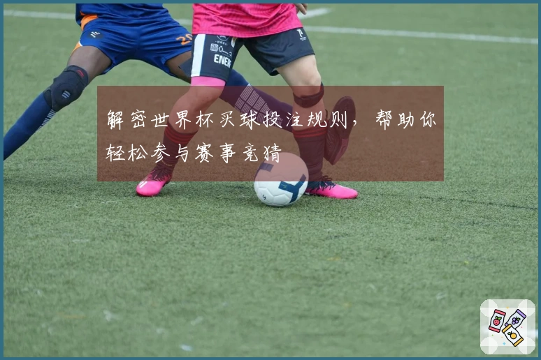 解密世界杯买球投注规则，帮助你轻松参与赛事竞猜
