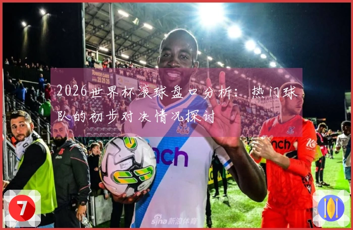 2026世界杯滚球盘口分析：热门球队的初步对决情况探讨