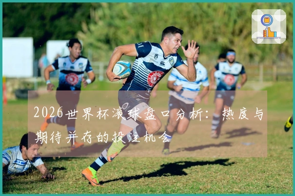 2026世界杯滚球盘口分析：热度与期待并存的投注机会