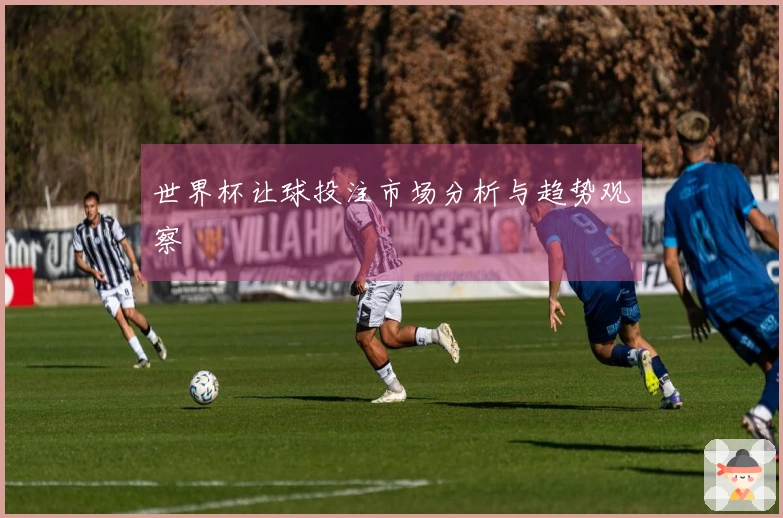世界杯让球投注市场分析与趋势观察