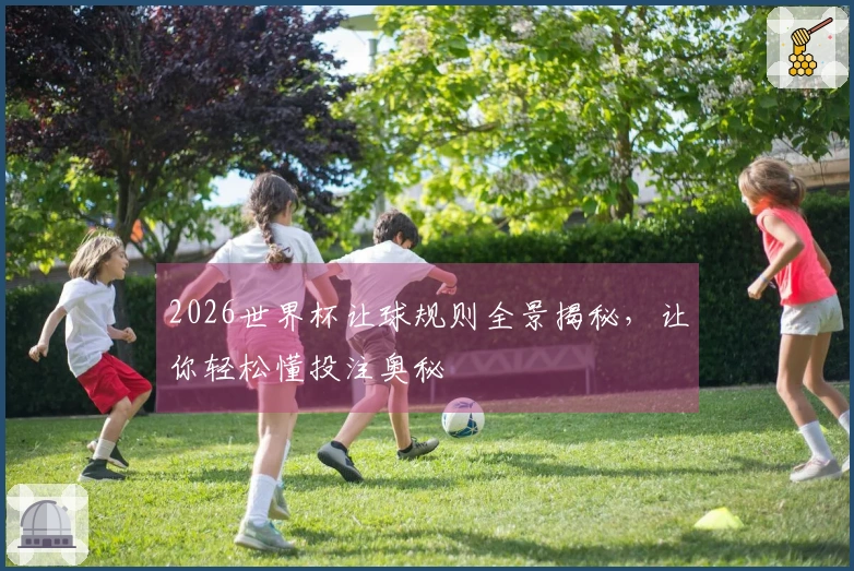 2026世界杯让球规则全景揭秘，让你轻松懂投注奥秘