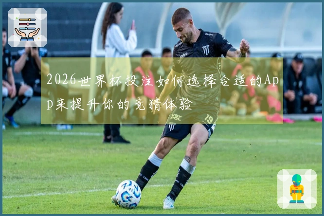 2026世界杯投注如何选择合适的App来提升你的竞猜体验