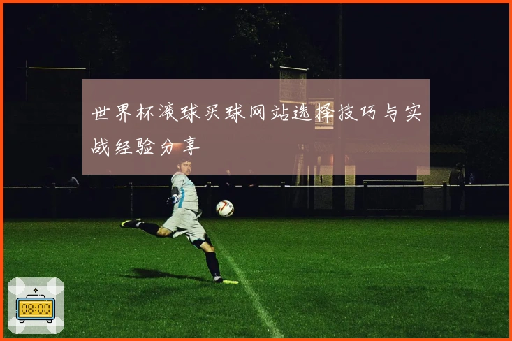 世界杯滚球买球网站选择技巧与实战经验分享