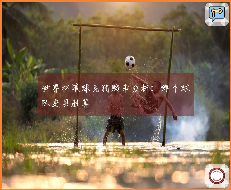 世界杯滚球竞猜赔率分析：哪个球队更具胜算